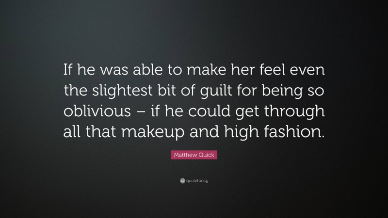Matthew Quick Quote: “If he was able to make her feel even the slightest bit of guilt for being so oblivious – if he could get through all that makeup and high fashion.”
