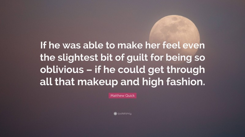 Matthew Quick Quote: “If he was able to make her feel even the slightest bit of guilt for being so oblivious – if he could get through all that makeup and high fashion.”