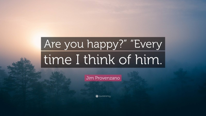 Jim Provenzano Quote: “Are you happy?” “Every time I think of him.”
