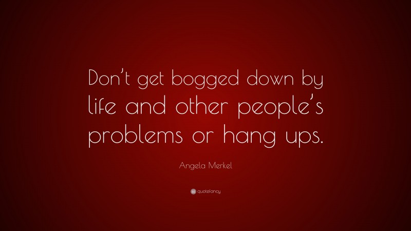 Angela Merkel Quote: “Don’t get bogged down by life and other people’s problems or hang ups.”
