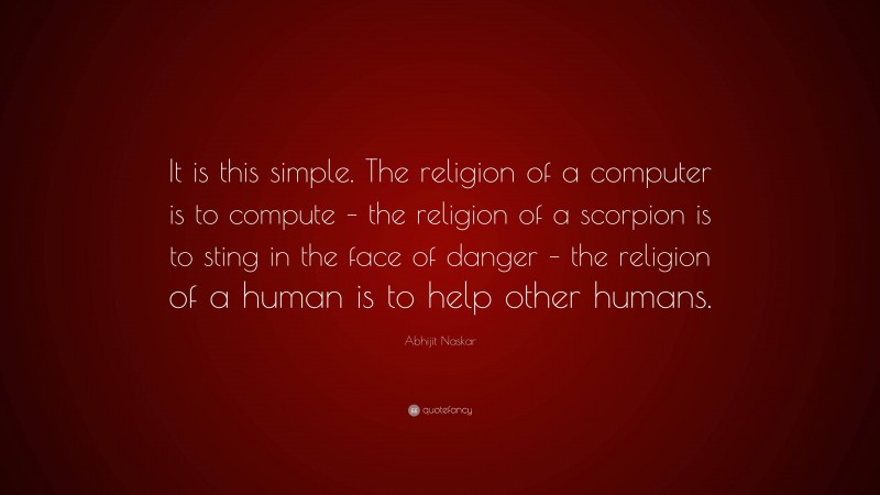Abhijit Naskar Quote: “It is this simple. The religion of a computer is to compute – the religion of a scorpion is to sting in the face of danger – the religion of a human is to help other humans.”
