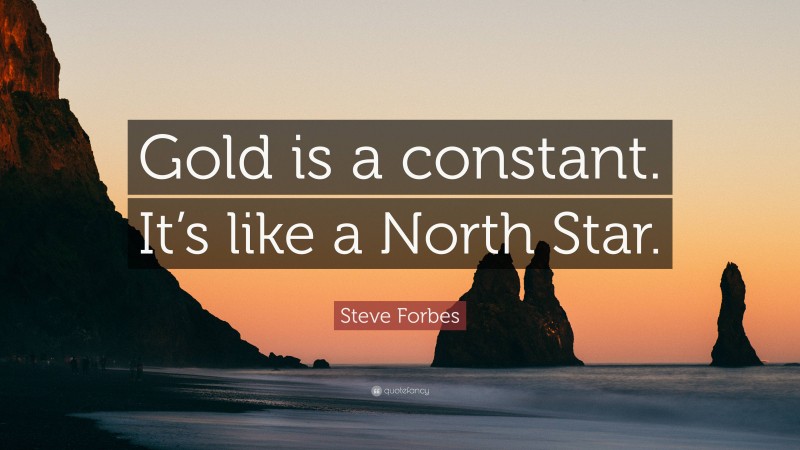 Steve Forbes Quote: “Gold is a constant. It’s like a North Star.”