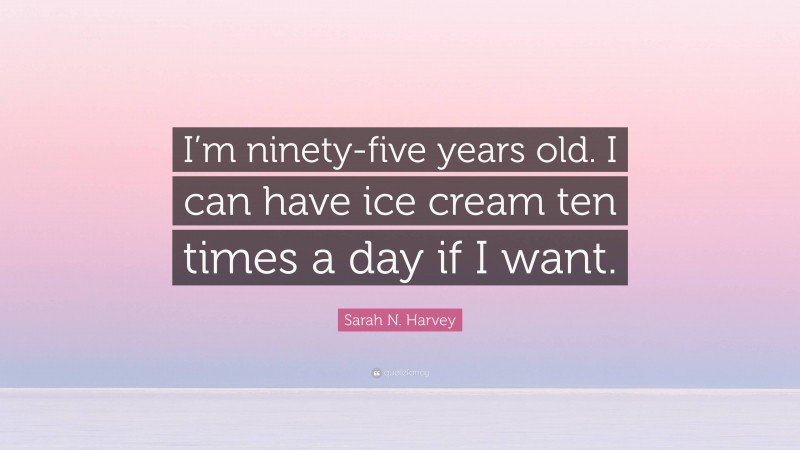 Sarah N. Harvey Quote: “I’m ninety-five years old. I can have ice cream ten times a day if I want.”