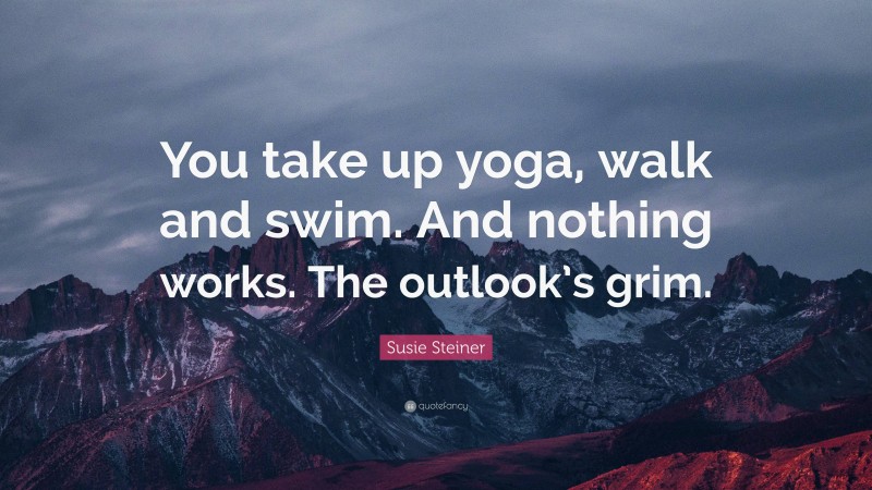 Susie Steiner Quote: “You take up yoga, walk and swim. And nothing works. The outlook’s grim.”