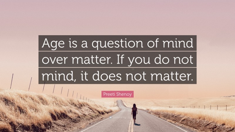 Preeti Shenoy Quote: “Age is a question of mind over matter. If you do not mind, it does not matter.”
