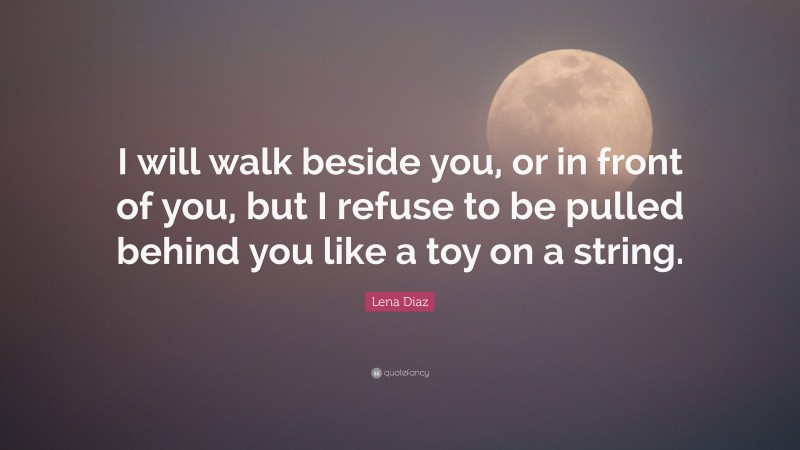 Lena Diaz Quote: “I will walk beside you, or in front of you, but I refuse to be pulled behind you like a toy on a string.”