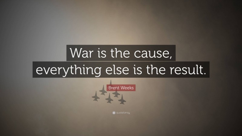 Brent Weeks Quote: “War is the cause, everything else is the result.”
