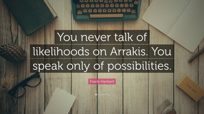 Frank Herbert Quote: “You never talk of likelihoods on Arrakis. You speak only of possibilities.”
