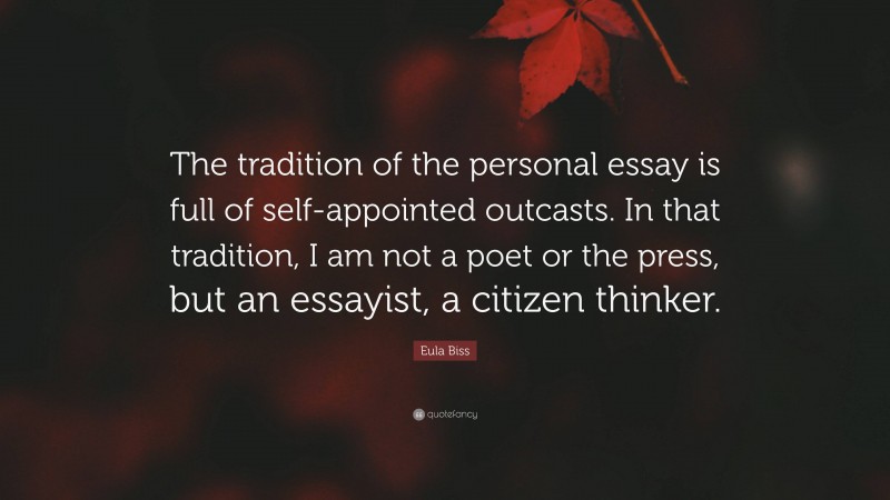 Eula Biss Quote: “The tradition of the personal essay is full of self-appointed outcasts. In that tradition, I am not a poet or the press, but an essayist, a citizen thinker.”