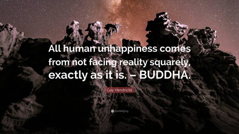 Gay Hendricks Quote: “All human unhappiness comes from not facing reality squarely, exactly as it is. – BUDDHA.”