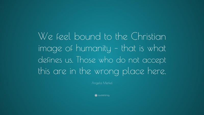 Angela Merkel Quote: “We feel bound to the Christian image of humanity – that is what defines us. Those who do not accept this are in the wrong place here.”