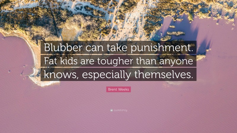 Brent Weeks Quote: “Blubber can take punishment. Fat kids are tougher than anyone knows, especially themselves.”
