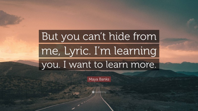 Maya Banks Quote: “But you can’t hide from me, Lyric. I’m learning you. I want to learn more.”