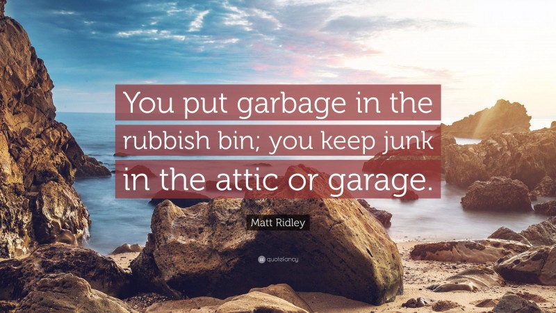 Matt Ridley Quote: “You put garbage in the rubbish bin; you keep junk in the attic or garage.”