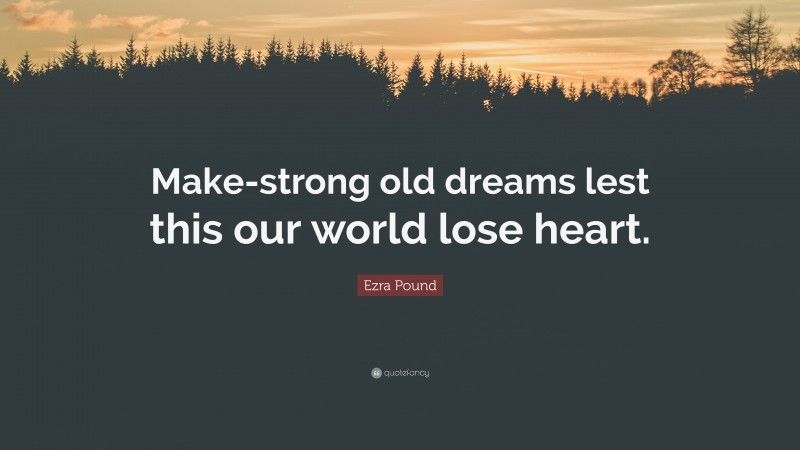 Ezra Pound Quote: “Make-strong old dreams lest this our world lose heart.”