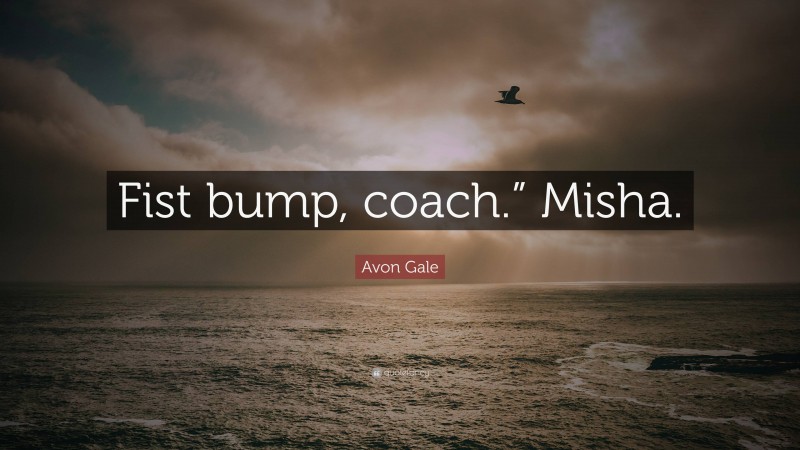 Avon Gale Quote: “Fist bump, coach.” Misha.”