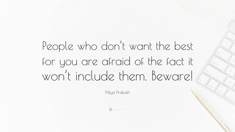 Nitya Prakash Quote: “People who don’t want the best for you are afraid of the fact it won’t include them. Beware!”