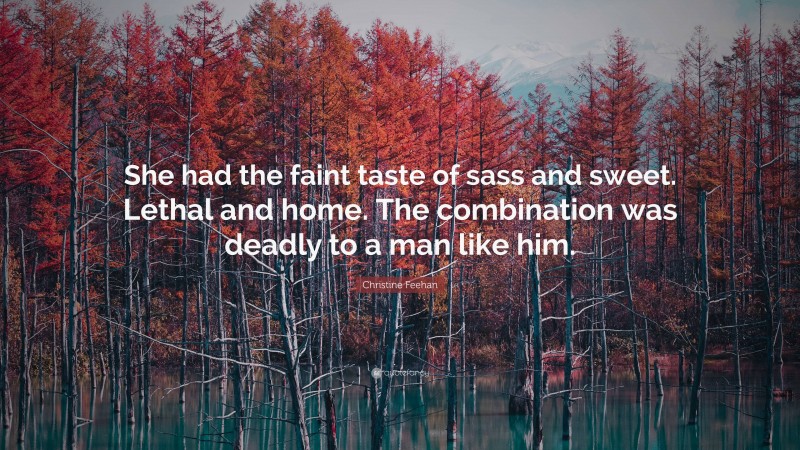 Christine Feehan Quote: “She had the faint taste of sass and sweet. Lethal and home. The combination was deadly to a man like him.”