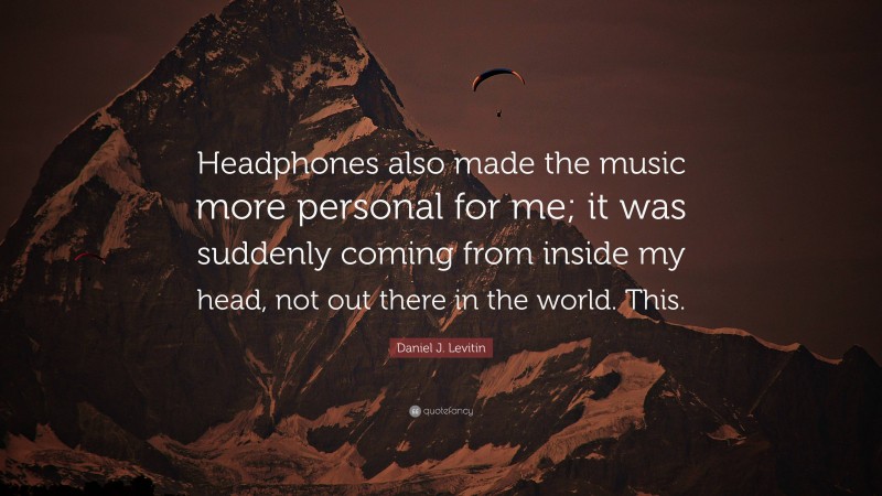 Daniel J. Levitin Quote: “Headphones also made the music more personal for me; it was suddenly coming from inside my head, not out there in the world. This.”
