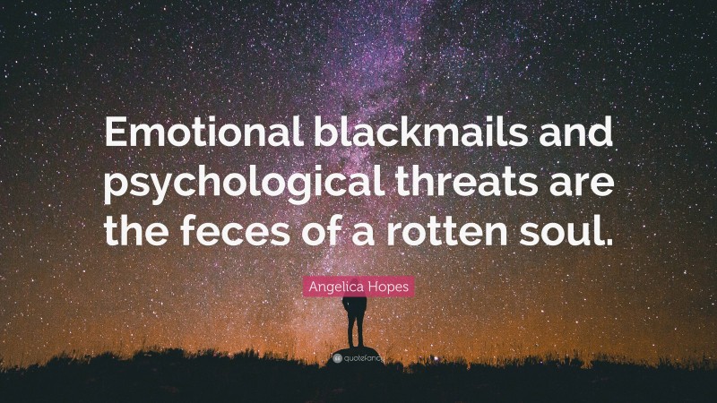 Angelica Hopes Quote: “Emotional blackmails and psychological threats are the feces of a rotten soul.”
