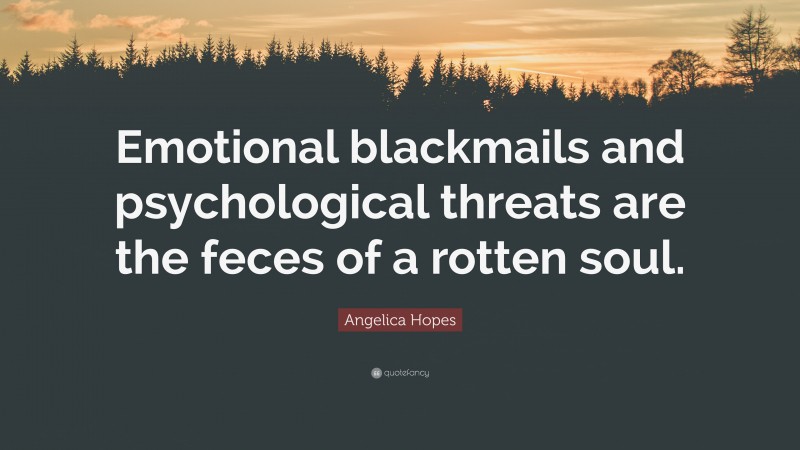 Angelica Hopes Quote: “Emotional blackmails and psychological threats are the feces of a rotten soul.”