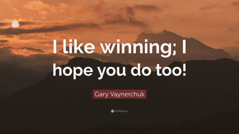Gary Vaynerchuk Quote: “I like winning; I hope you do too!”