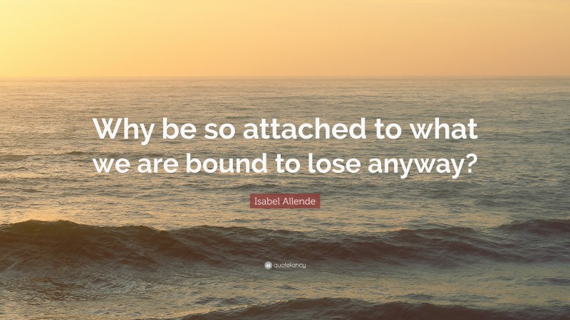 Isabel Allende Quote: “Why be so attached to what we are bound to lose anyway?”