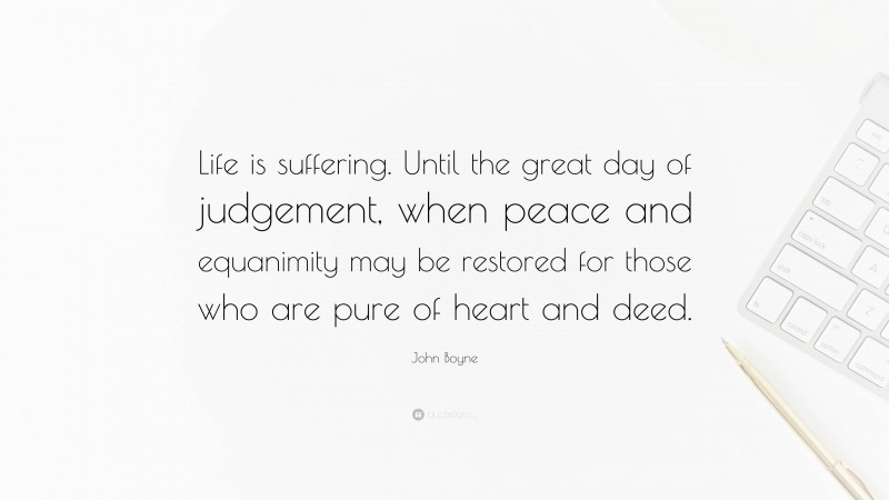 John Boyne Quote: “Life is suffering. Until the great day of judgement, when peace and equanimity may be restored for those who are pure of heart and deed.”