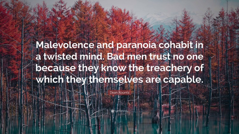 Dean Koontz Quote: “Malevolence and paranoia cohabit in a twisted mind. Bad men trust no one because they know the treachery of which they themselves are capable.”