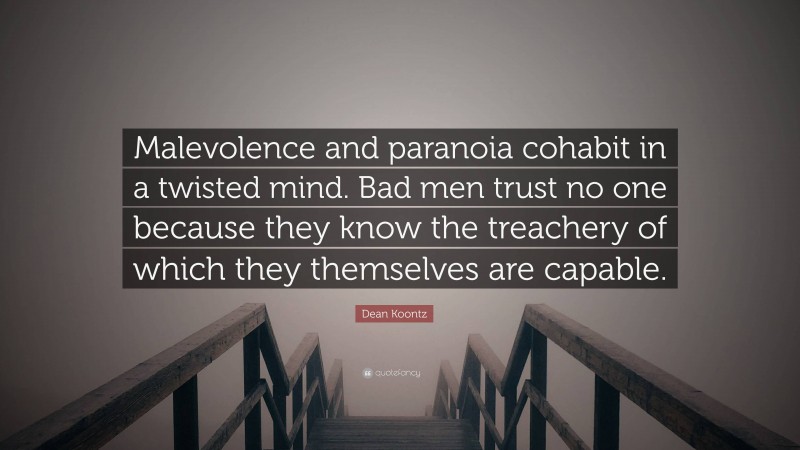 Dean Koontz Quote: “Malevolence and paranoia cohabit in a twisted mind. Bad men trust no one because they know the treachery of which they themselves are capable.”