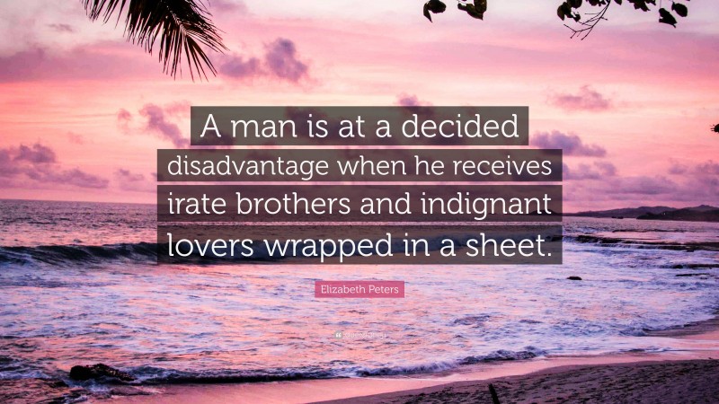 Elizabeth Peters Quote: “A man is at a decided disadvantage when he receives irate brothers and indignant lovers wrapped in a sheet.”