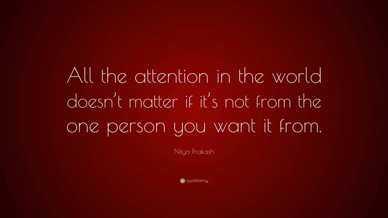 Nitya Prakash Quote: “All the attention in the world doesn’t matter if it’s not from the one person you want it from.”