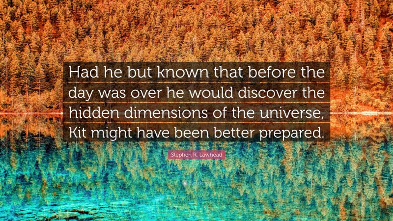 Stephen R. Lawhead Quote: “Had he but known that before the day was over he would discover the hidden dimensions of the universe, Kit might have been better prepared.”