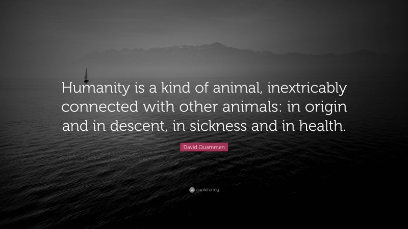 David Quammen Quote: “Humanity is a kind of animal, inextricably connected with other animals: in origin and in descent, in sickness and in health.”