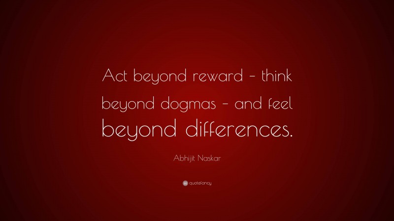 Abhijit Naskar Quote: “Act beyond reward – think beyond dogmas – and feel beyond differences.”