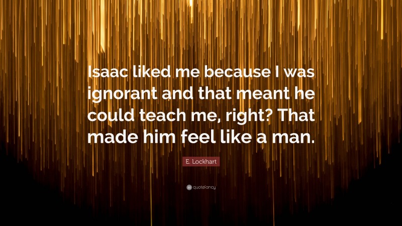 E. Lockhart Quote: “Isaac liked me because I was ignorant and that meant he could teach me, right? That made him feel like a man.”