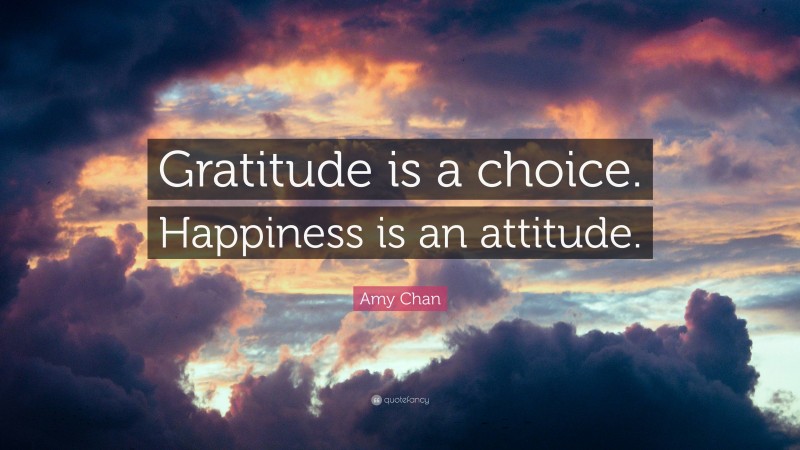 Amy Chan Quote: “Gratitude is a choice. Happiness is an attitude.”