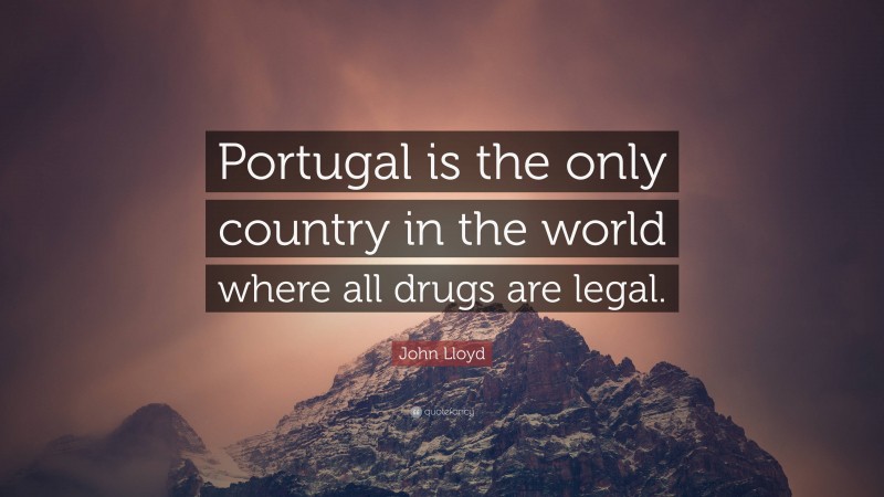 John Lloyd Quote: “Portugal is the only country in the world where all drugs are legal.”