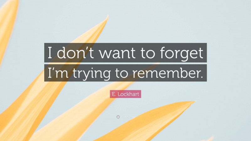 E. Lockhart Quote: “I don’t want to forget I’m trying to remember.”