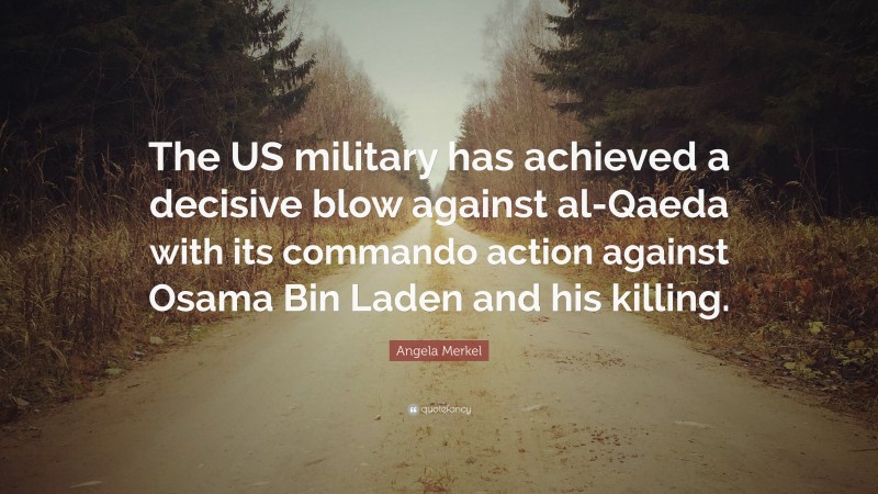 Angela Merkel Quote: “The US military has achieved a decisive blow against al-Qaeda with its commando action against Osama Bin Laden and his killing.”