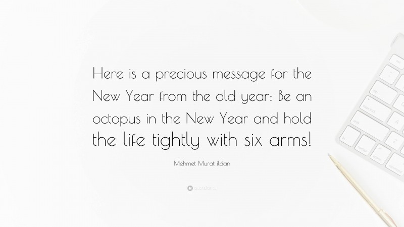 Mehmet Murat ildan Quote: “Here is a precious message for the New Year from the old year: Be an octopus in the New Year and hold the life tightly with six arms!”