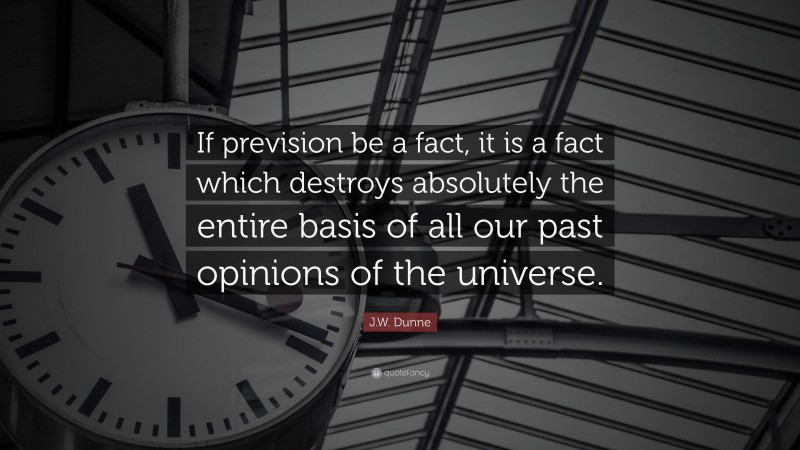 J.W. Dunne Quote: “If prevision be a fact, it is a fact which destroys absolutely the entire basis of all our past opinions of the universe.”