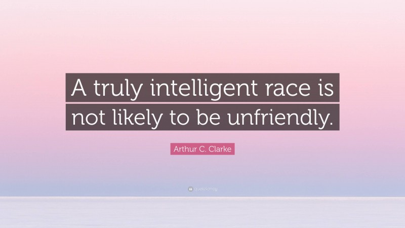 Arthur C. Clarke Quote: “A truly intelligent race is not likely to be unfriendly.”