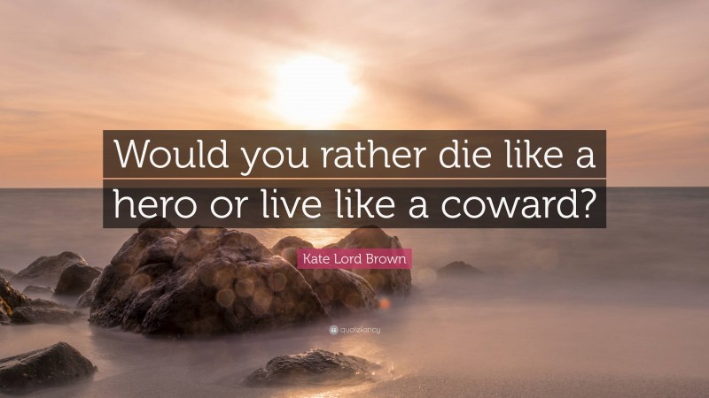 Kate Lord Brown Quote: “Would you rather die like a hero or live like a coward?”