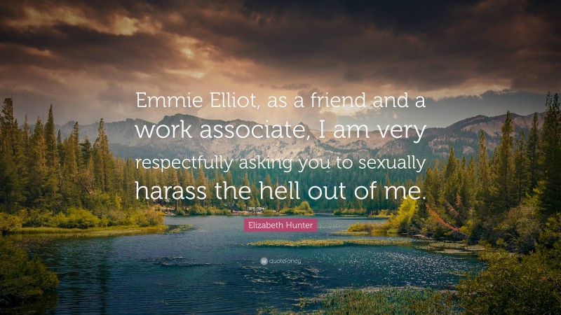 Elizabeth Hunter Quote: “Emmie Elliot, as a friend and a work associate, I am very respectfully asking you to sexually harass the hell out of me.”