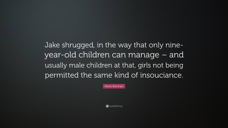Marie Brennan Quote: “Jake shrugged, in the way that only nine-year-old children can manage – and usually male children at that, girls not being permitted the same kind of insouciance.”