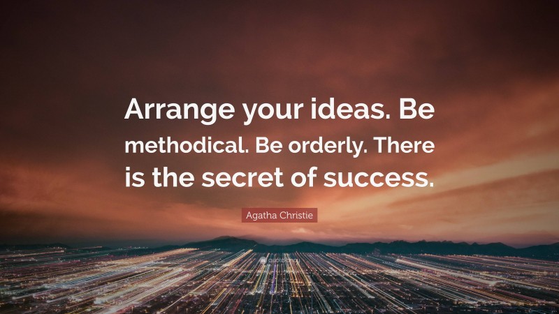 Agatha Christie Quote: “Arrange your ideas. Be methodical. Be orderly. There is the secret of success.”