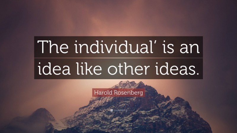 Harold Rosenberg Quote: “The individual’ is an idea like other ideas.”