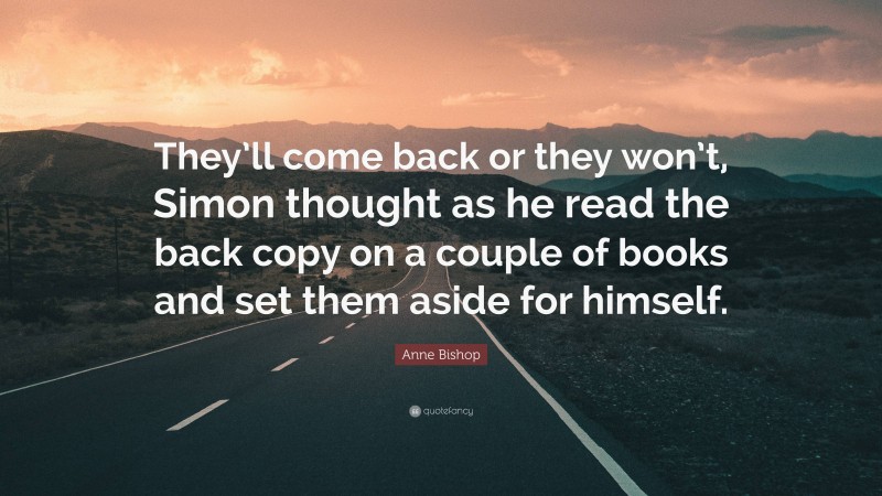 Anne Bishop Quote: “They’ll come back or they won’t, Simon thought as he read the back copy on a couple of books and set them aside for himself.”