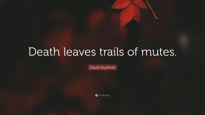 David Kushner Quote: “Death leaves trails of mutes.”